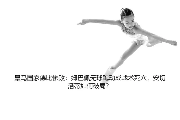 皇马国家德比惨败：姆巴佩无球跑动成战术死穴，安切洛蒂如何破局？